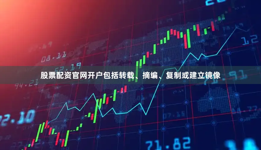 股票配资官网开户包括转载、摘编、复制或建立镜像