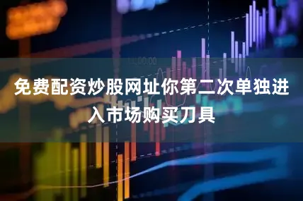 免费配资炒股网址你第二次单独进入市场购买刀具