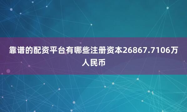 靠谱的配资平台有哪些注册资本26867.7106万人民币