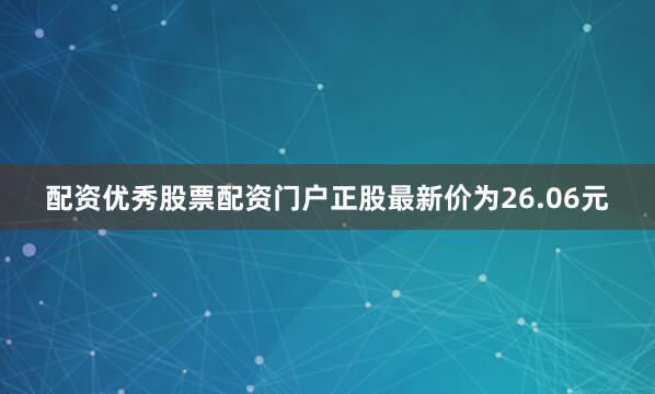 配资优秀股票配资门户正股最新价为26.06元