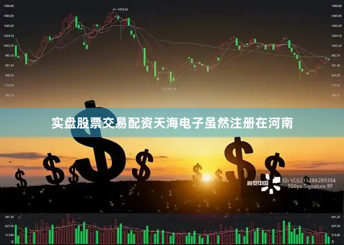 实盘股票交易配资天海电子虽然注册在河南