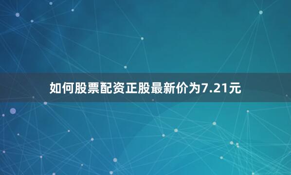 如何股票配资正股最新价为7.21元