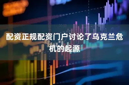 配资正规配资门户讨论了乌克兰危机的起源