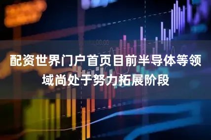 配资世界门户首页目前半导体等领域尚处于努力拓展阶段