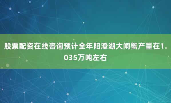 股票配资在线咨询预计全年阳澄湖大闸蟹产量在1.035万吨左右
