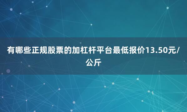 有哪些正规股票的加杠杆平台最低报价13.50元/公斤