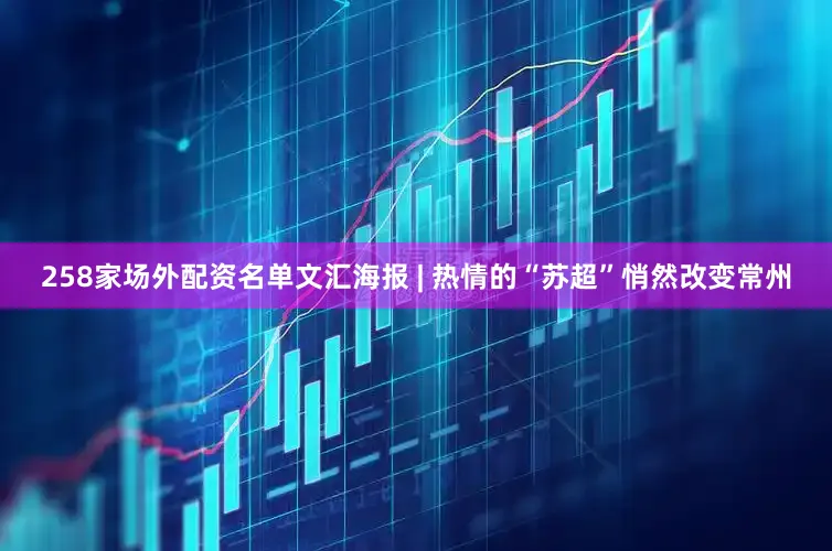 258家场外配资名单文汇海报 | 热情的“苏超”悄然改变常州
