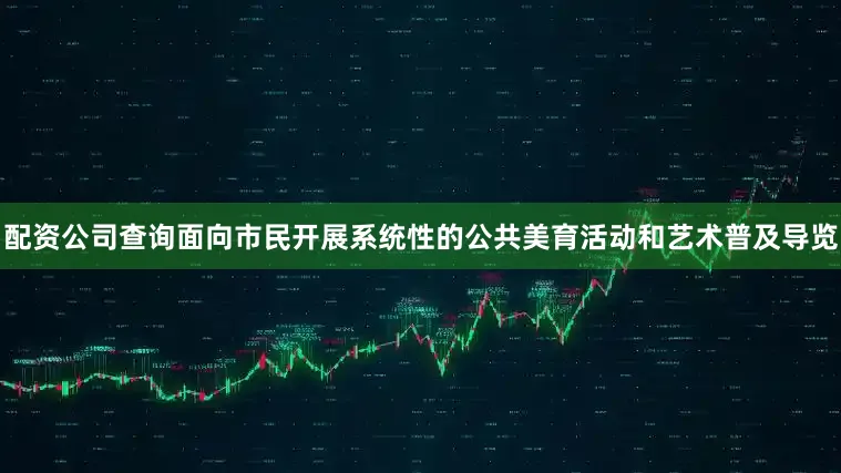 配资公司查询面向市民开展系统性的公共美育活动和艺术普及导览