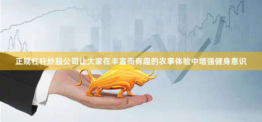正规杠杆炒股公司让大家在丰富而有趣的农事体验中增强健身意识