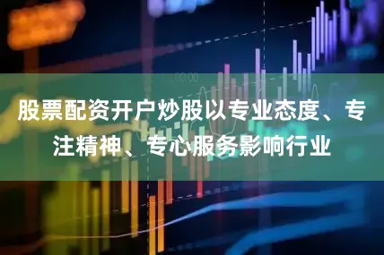 股票配资开户炒股以专业态度、专注精神、专心服务影响行业
