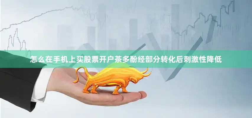 怎么在手机上买股票开户茶多酚经部分转化后刺激性降低