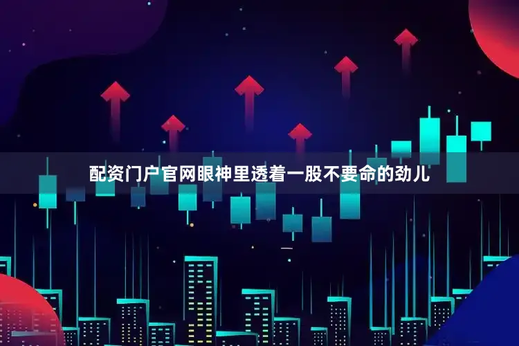 配资门户官网眼神里透着一股不要命的劲儿