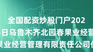 全国配资炒股门户2025年10月4日乌鲁木齐北园春果业经营管理有限责任公司价格行情