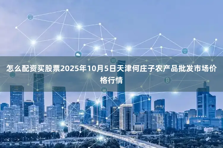 怎么配资买股票2025年10月5日天津何庄子农产品批发市场价格行情