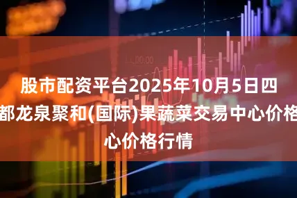 股市配资平台2025年10月5日四川成都龙泉聚和(国际)果蔬菜交易中心价格行情