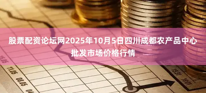 股票配资论坛网2025年10月5日四川成都农产品中心批发市场价格行情