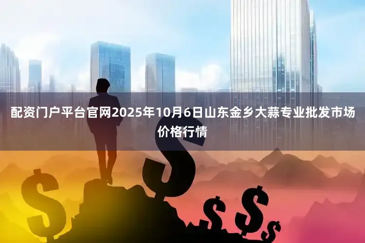 配资门户平台官网2025年10月6日山东金乡大蒜专业批发市场价格行情