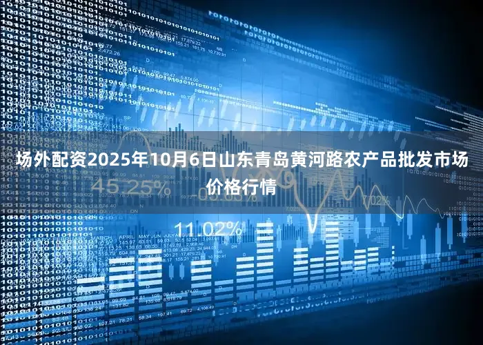 场外配资2025年10月6日山东青岛黄河路农产品批发市场价格行情